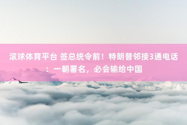 滚球体育平台 签总统令前！特朗普邻接3通电话：一朝署名，必会输给中国