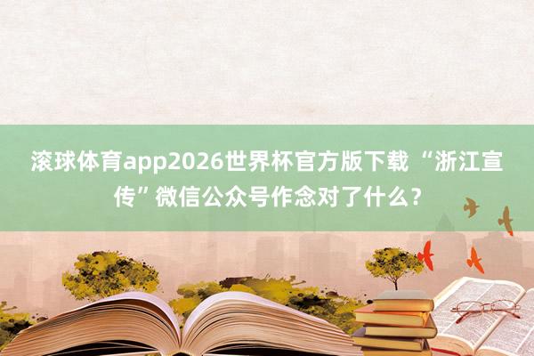 滚球体育app2026世界杯官方版下载 “浙江宣传”微信公众号作念对了什么？
