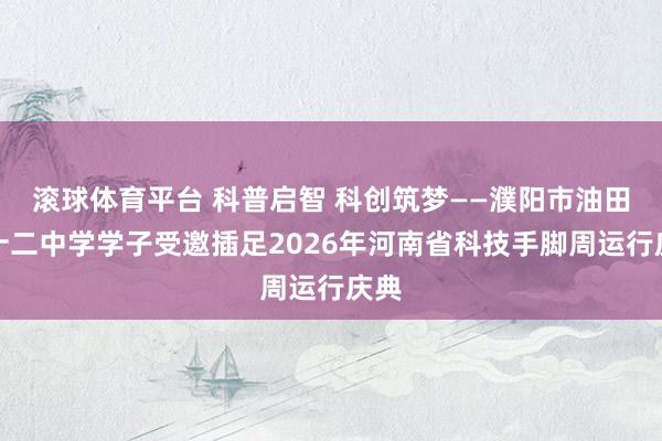 滚球体育平台 科普启智 科创筑梦——濮阳市油田第十二中学学子受邀插足2026年河南省科技手脚周运行庆典