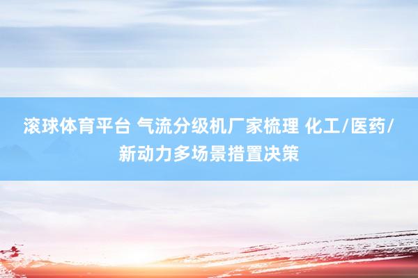 滚球体育平台 气流分级机厂家梳理 化工/医药/新动力多场景措置决策
