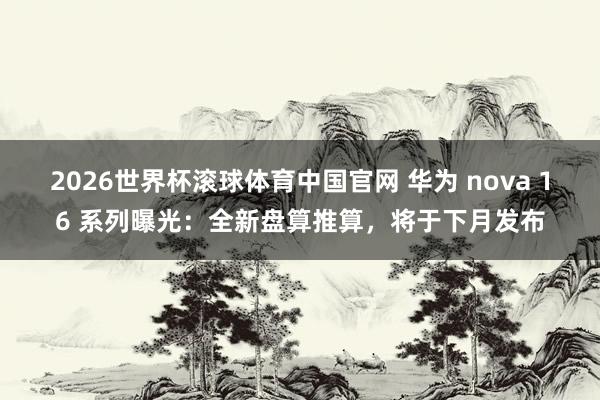 2026世界杯滚球体育中国官网 华为 nova 16 系列曝光：全新盘算推算，将于下月发布