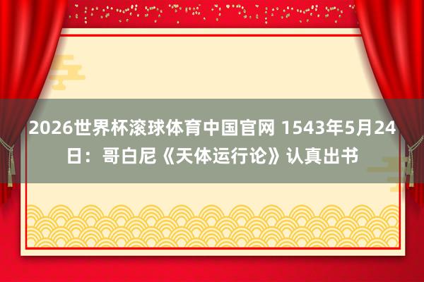 2026世界杯滚球体育中国官网 1543年5月24日：哥白尼《天体运行论》认真出书