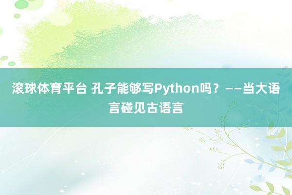 滚球体育平台 孔子能够写Python吗？——当大语言碰见古语言