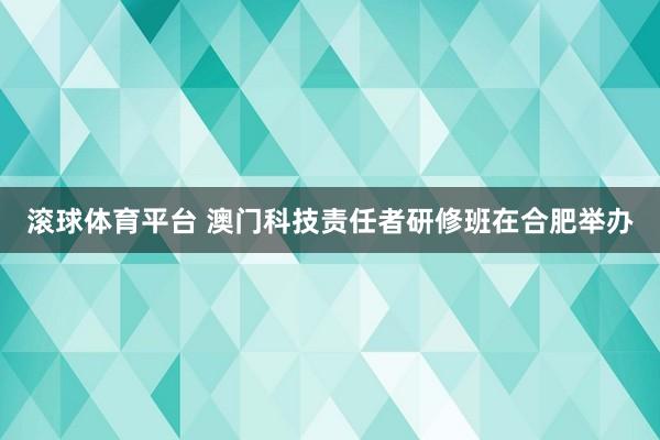 滚球体育平台 澳门科技责任者研修班在合肥举办
