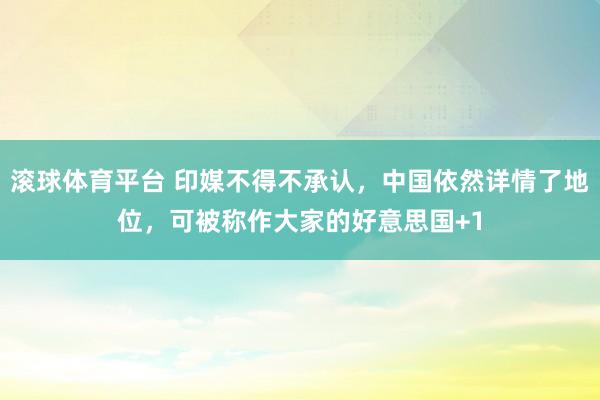 滚球体育平台 印媒不得不承认，中国依然详情了地位，可被称作大家的好意思国+1