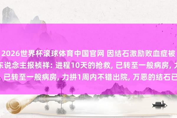 2026世界杯滚球体育中国官网 因结石激励败血症被送ICU， 歌手温岚牙东说念主报祯祥: 进程10天的抢救， 已转至一般病房， 力拼1周内不错出院， 万恶的结石已被隐藏