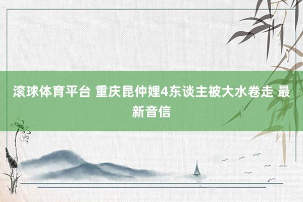 滚球体育平台 重庆昆仲娌4东谈主被大水卷走 最新音信