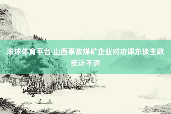 滚球体育平台 山西事故煤矿企业对功课东谈主数统计不清