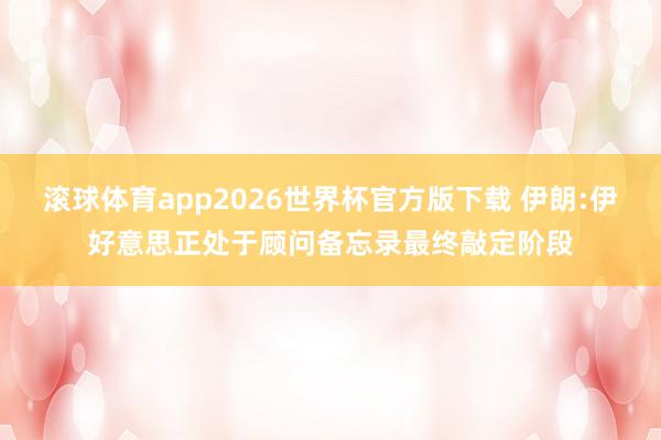 滚球体育app2026世界杯官方版下载 伊朗:伊好意思正处于顾问备忘录最终敲定阶段