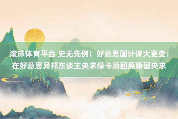 滚球体育平台 史无先例！好意思国计谋大更变：在好意思异邦东谈主央求绿卡须回原籍国央求