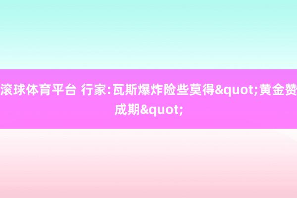 滚球体育平台 行家:瓦斯爆炸险些莫得"黄金赞成期"