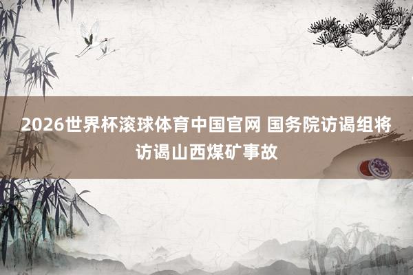 2026世界杯滚球体育中国官网 国务院访谒组将访谒山西煤矿事故