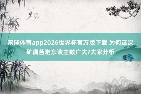 滚球体育app2026世界杯官方版下载 为何这次矿痛苦难东谈主数广大?大家分析