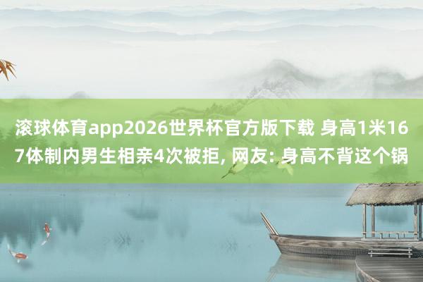 滚球体育app2026世界杯官方版下载 身高1米167体制内男生相亲4次被拒， 网友: 身高不背这个锅