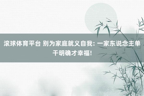 滚球体育平台 别为家庭就义自我: 一家东说念主单干明确才幸福!