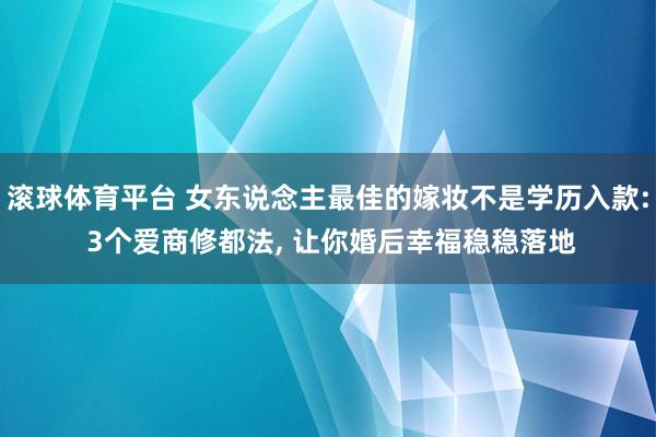 滚球体育平台 女东说念主最佳的嫁妆不是学历入款: 3个爱商修都法， 让你婚后幸福稳稳落地