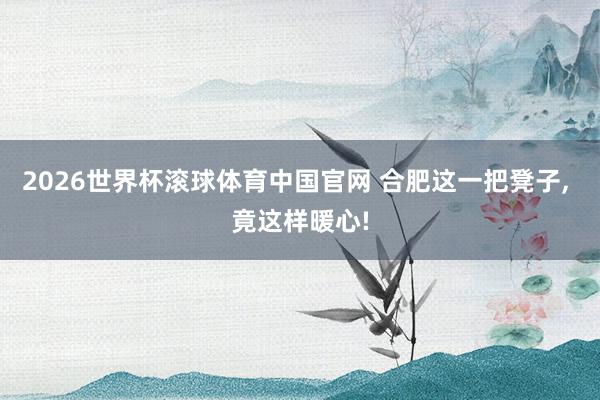 2026世界杯滚球体育中国官网 合肥这一把凳子， 竟这样暖心!