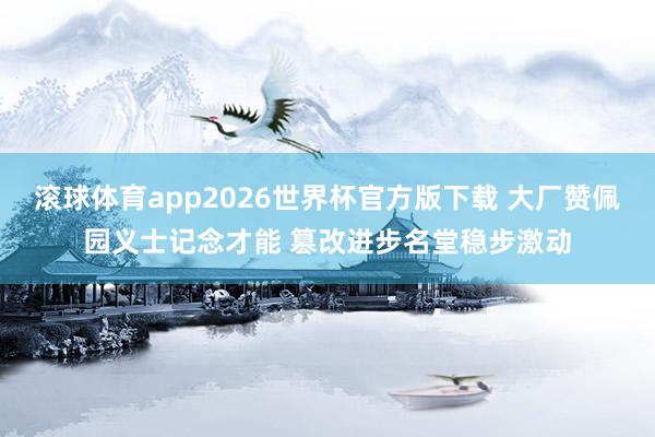 滚球体育app2026世界杯官方版下载 大厂赞佩园义士记念才能 篡改进步名堂稳步激动