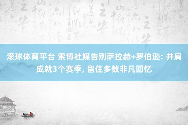 滚球体育平台 索博社媒告别萨拉赫+罗伯逊: 并肩成就3个赛季， 留住多数非凡回忆