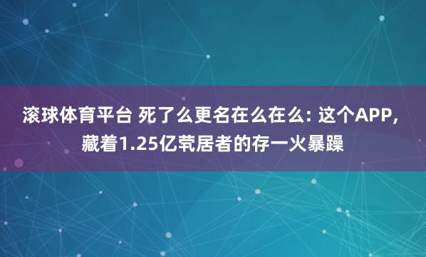 滚球体育平台 死了么更名在么在么: 这个APP， 藏着1.25亿茕居者的存一火暴躁