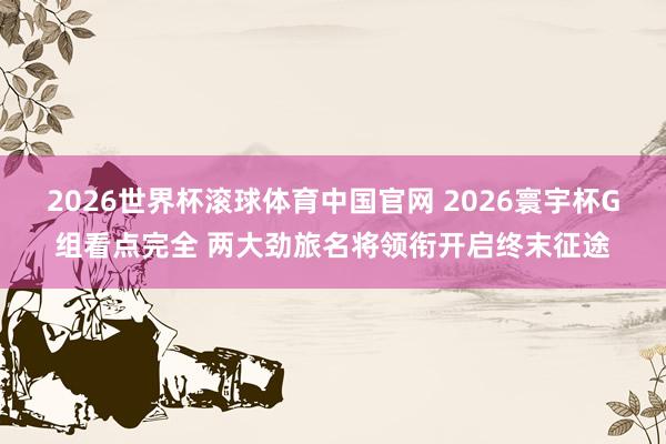 2026世界杯滚球体育中国官网 2026寰宇杯G组看点完全 两大劲旅名将领衔开启终末征途
