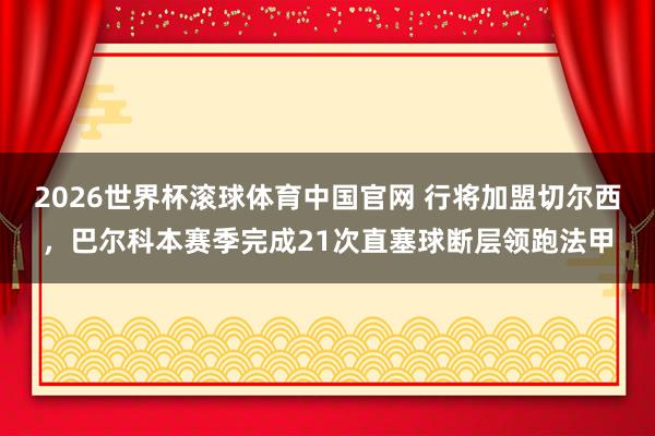 2026世界杯滚球体育中国官网 行将加盟切尔西，巴尔科本赛季完成21次直塞球断层领跑法甲