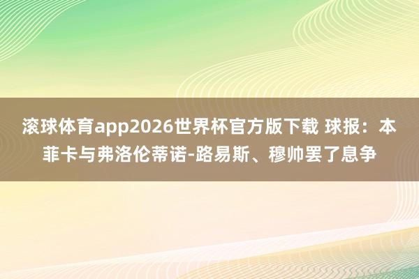 滚球体育app2026世界杯官方版下载 球报：本菲卡与弗洛伦蒂诺-路易斯、穆帅罢了息争