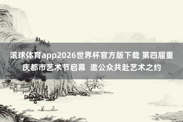 滚球体育app2026世界杯官方版下载 第四届重庆都市艺术节启幕  邀公众共赴艺术之约