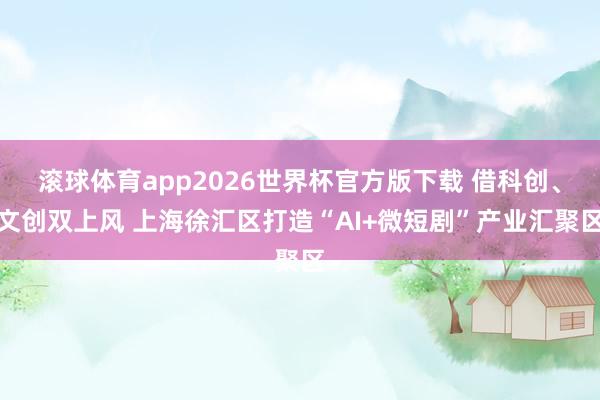 滚球体育app2026世界杯官方版下载 借科创、文创双上风 上海徐汇区打造“AI+微短剧”产业汇聚区