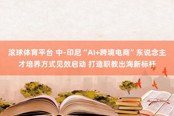 滚球体育平台 中-印尼“AI+跨境电商”东说念主才培养方式见效启动 打造职教出海新标杆