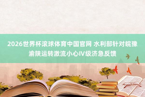 2026世界杯滚球体育中国官网 水利部针对皖豫渝陕运转激流小心Ⅳ级济急反馈