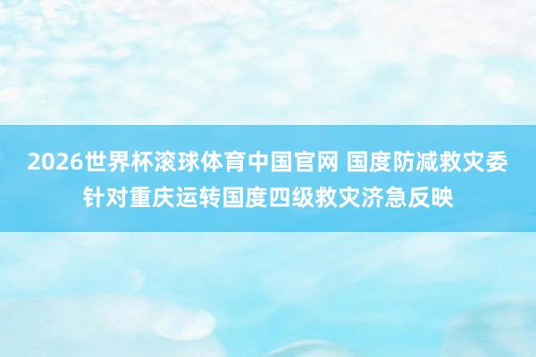 2026世界杯滚球体育中国官网 国度防减救灾委针对重庆运转国度四级救灾济急反映