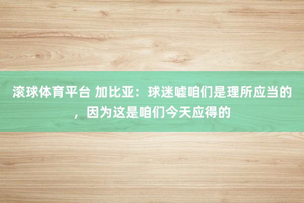 滚球体育平台 加比亚：球迷嘘咱们是理所应当的，因为这是咱们今天应得的