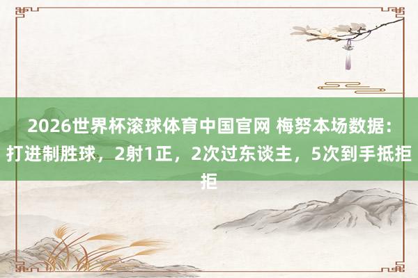 2026世界杯滚球体育中国官网 梅努本场数据：打进制胜球，2射1正，2次过东谈主，<a href=