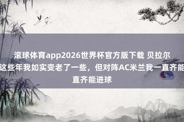 滚球体育app2026世界杯官方版下载 贝拉尔迪：这些年我如实变老了一些，但对阵AC米兰我一直齐能进球