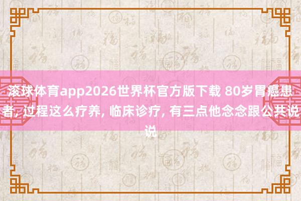 滚球体育app2026世界杯官方版下载 80岁胃癌患者， 过程这么疗养， 临床诊疗， 有三点他念念跟公共说