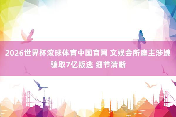2026世界杯滚球体育中国官网 文娱会所雇主涉嫌骗取7亿叛逃 细节清晰