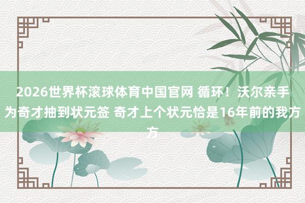 2026世界杯滚球体育中国官网 循环！沃尔亲手为奇才抽到状元签 奇才上个状元恰是16年前的我方