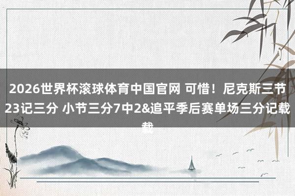 2026世界杯滚球体育中国官网 可惜！尼克斯三节23记三分 小节三分7中2&追平季后赛单场三分记载