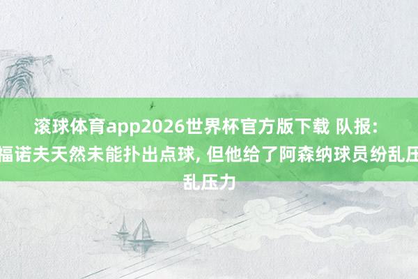 滚球体育app2026世界杯官方版下载 队报: 萨福诺夫天然未能扑出点球， 但他给了阿森纳球员纷乱压力