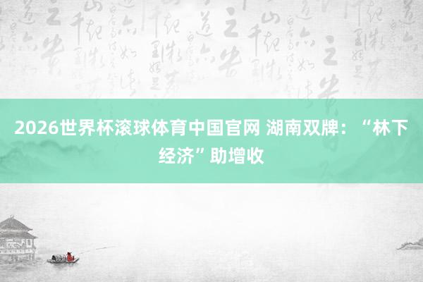 2026世界杯滚球体育中国官网 湖南双牌：“林下经济”助增收