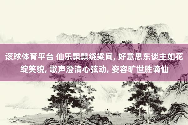 滚球体育平台 仙乐飘飘绕梁间， 好意思东谈主如花绽笑貌， 歌声澄清心弦动， 姿容旷世胜谪仙