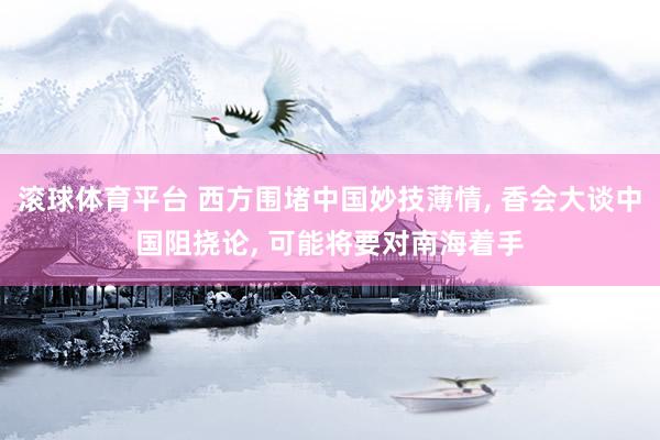 滚球体育平台 西方围堵中国妙技薄情， 香会大谈中国阻挠论， 可能将要对南海着手