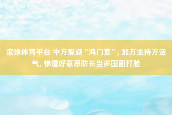 滚球体育平台 中方躲避“鸿门宴”， 加方主持方活气， 惨遭好意思防长当多国面打脸