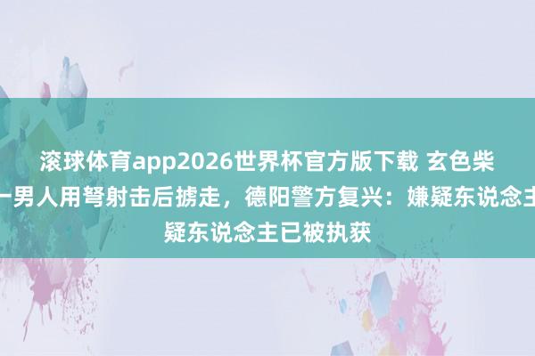 滚球体育app2026世界杯官方版下载 玄色柴犬凌晨遭一男人用弩射击后掳走，德阳警方复兴：嫌疑东说念主已被执获