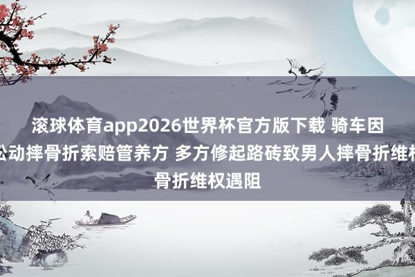 滚球体育app2026世界杯官方版下载 骑车因路砖松动摔骨折索赔管养方 多方修起路砖致男人摔骨折维权遇阻