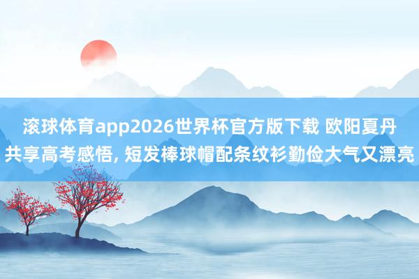 滚球体育app2026世界杯官方版下载 欧阳夏丹共享高考感悟，<a href=