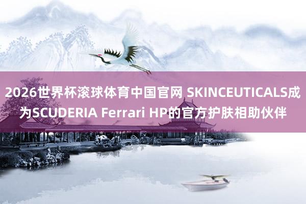 2026世界杯滚球体育中国官网 SKINCEUTICALS成为SCUDERIA Ferrari HP的官方护肤相助伙伴