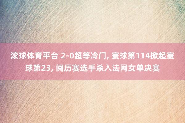 滚球体育平台 2-0超等冷门， 寰球第114掀起寰球第23， 阅历赛选手杀入法网女单决赛