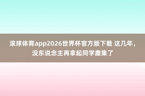 滚球体育app2026世界杯官方版下载 这几年，没东说念主再